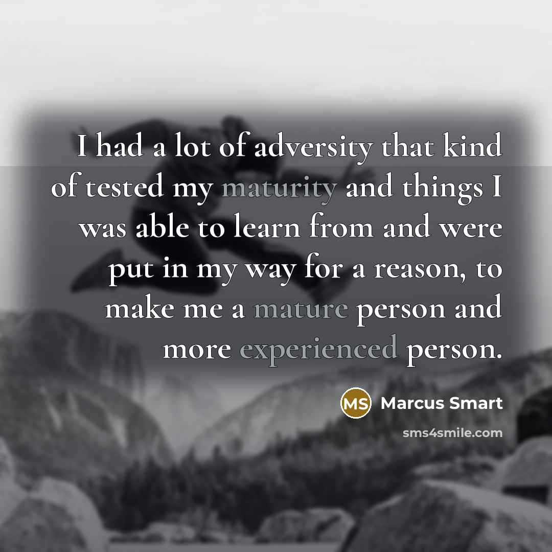 “I had a lot of adversity that kind of tested my maturity and things I was able to learn from and were put in my way for a reason, to make me a mature person and more experienced person.” quote by Marcus Smart