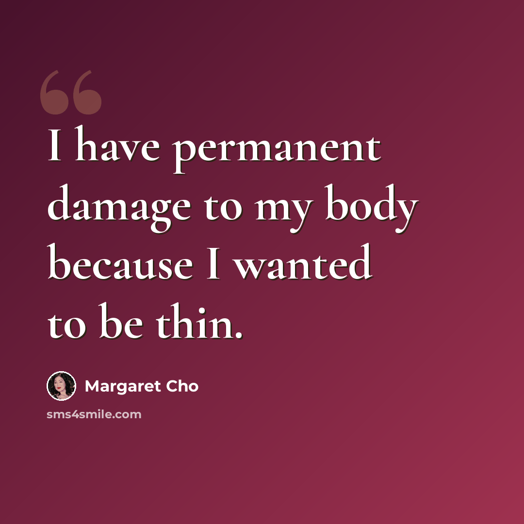 “I have permanent damage to my body because I wanted to be thin.” quote by Margaret Cho