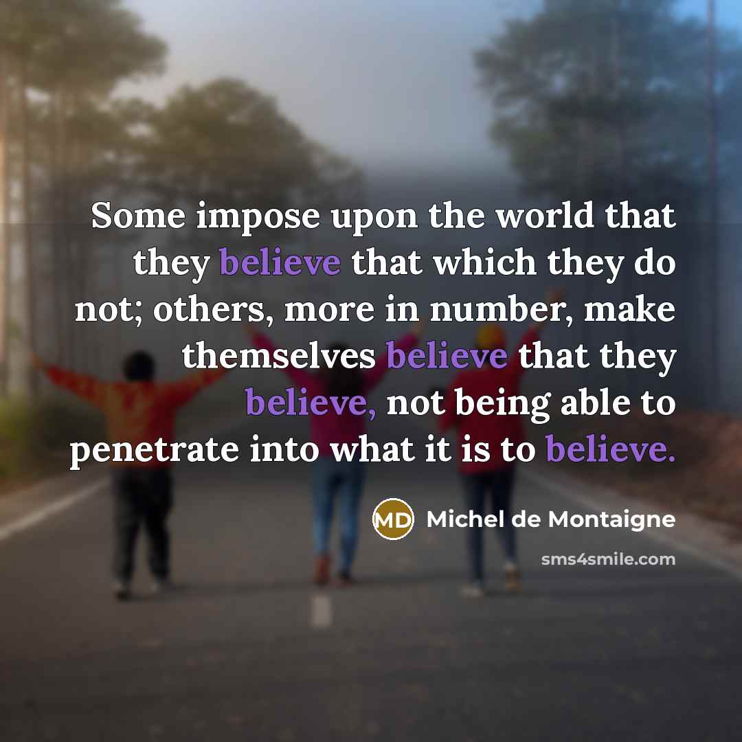“Some impose upon the world that they believe that which they do not; others, more in number, make themselves believe that they believe, not being able to penetrate into what it is to believe.” quote by Michel de Montaigne