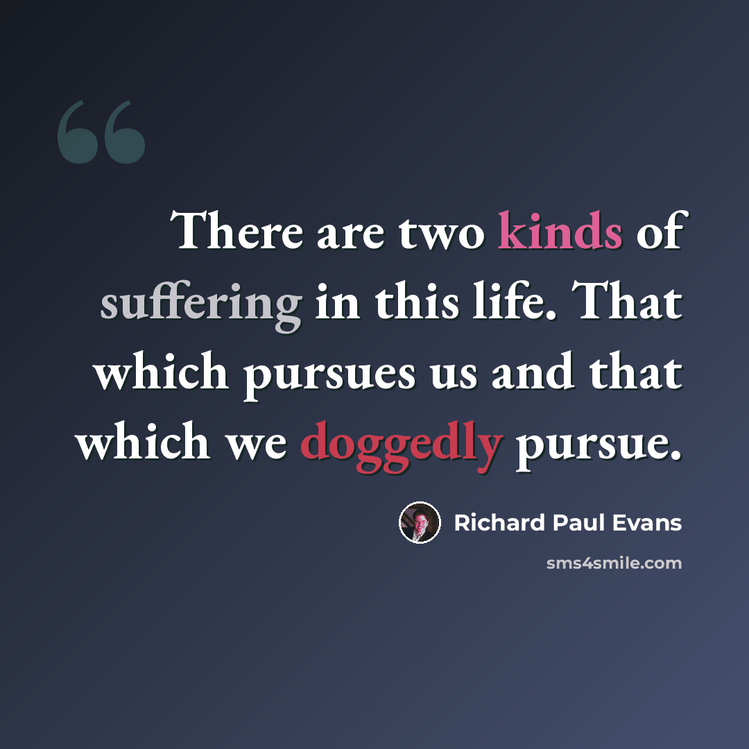 “There are two kinds of suffering in this life. That which pursues us and that which we doggedly pursue.” quote by Richard Paul Evans