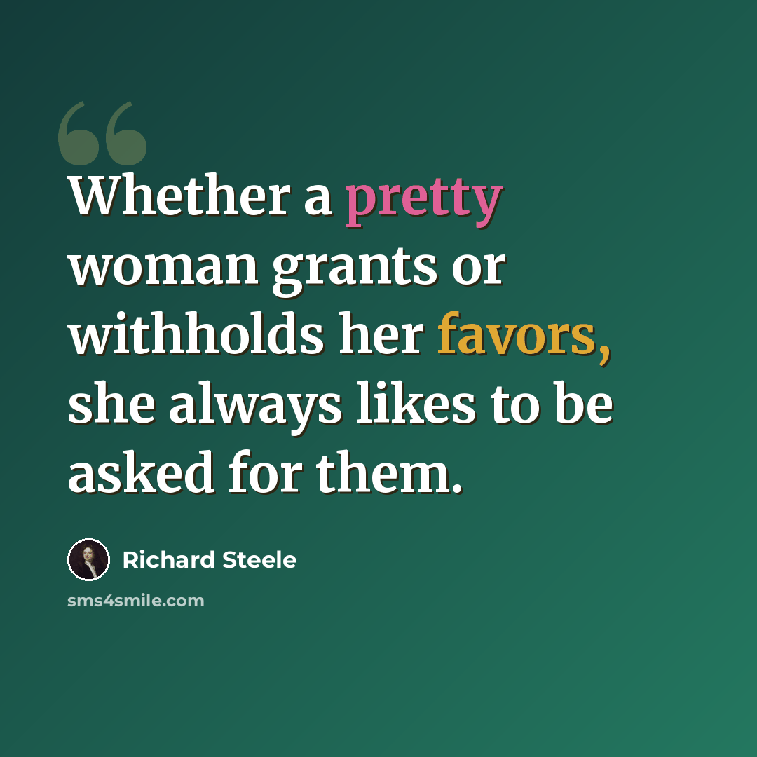 “Whether a pretty woman grants or withholds her favors, she always likes to be asked for them.” quote by Richard Steele