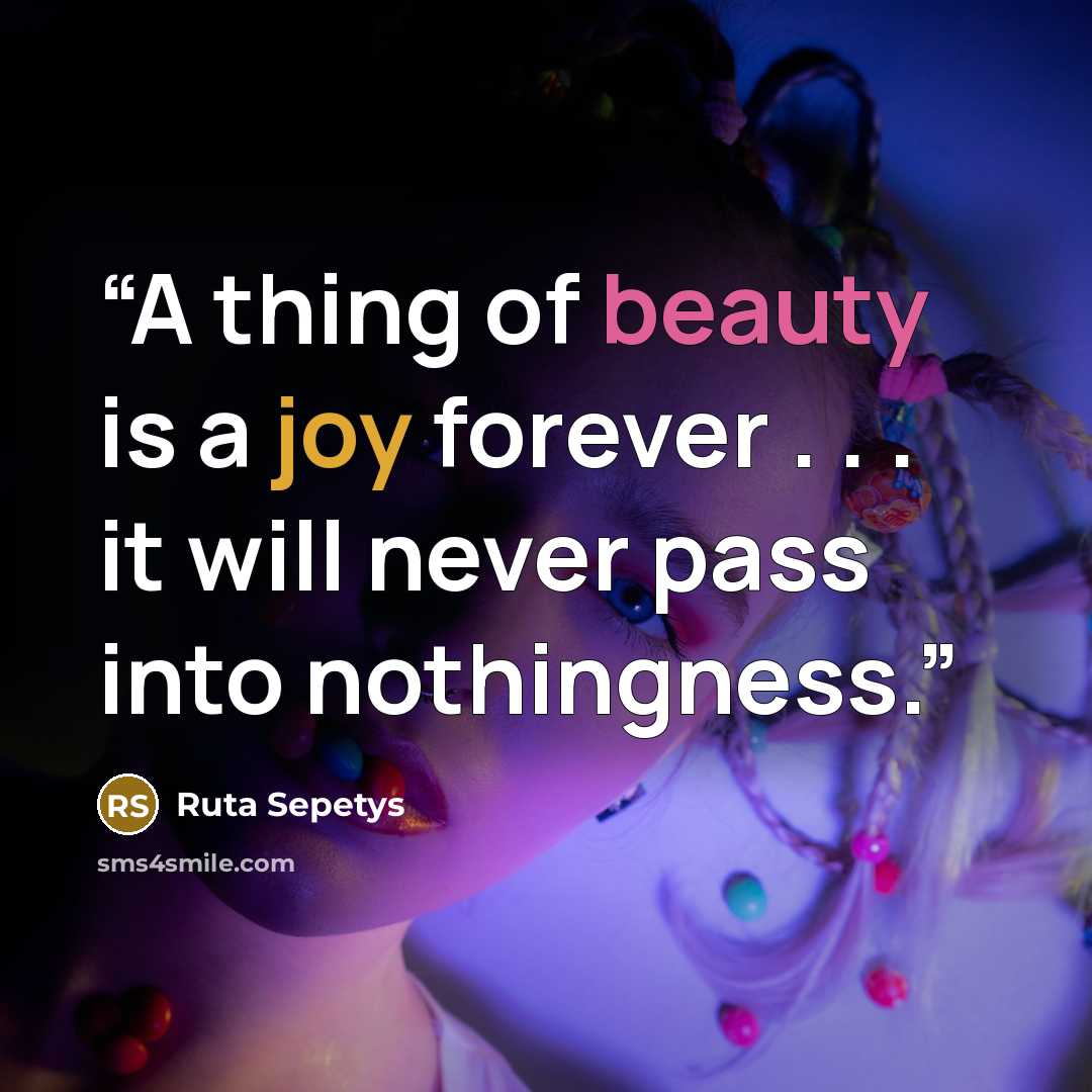 “A thing of beauty is a joy forever . . . it will never pass into nothingness.” quote by Ruta Sepetys