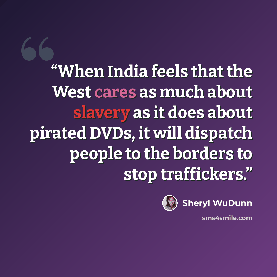 “When India feels that the West cares as much about slavery as it does about pirated DVDs, it will dispatch people to the borders to stop traffickers.” quote by Sheryl WuDunn