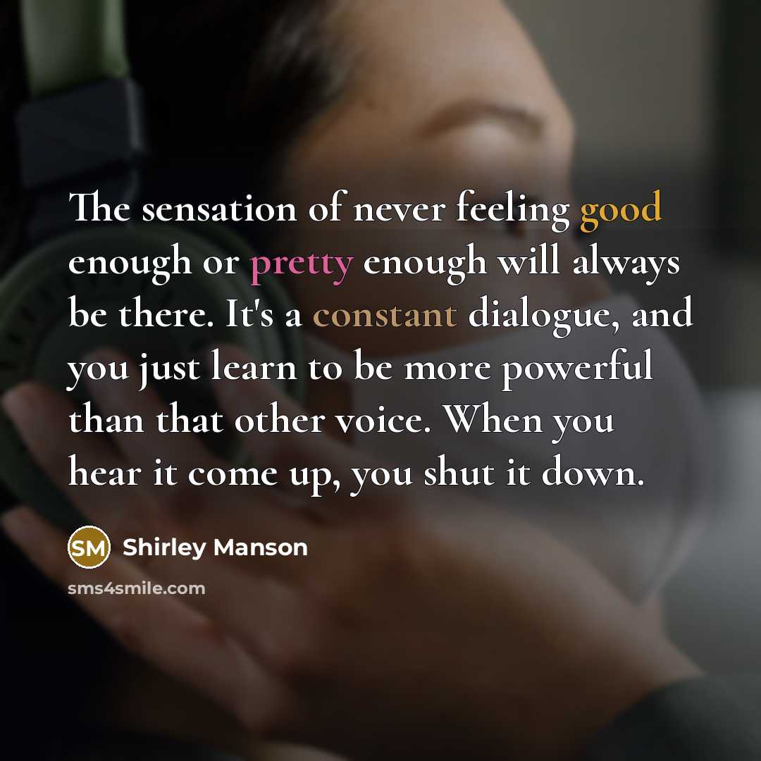 “The sensation of never feeling good enough or pretty enough will always be there. It's a constant dialogue, and you just learn to be more powerful than that other voice. When you hear it come up, you shut it down.” quote by Shirley Manson