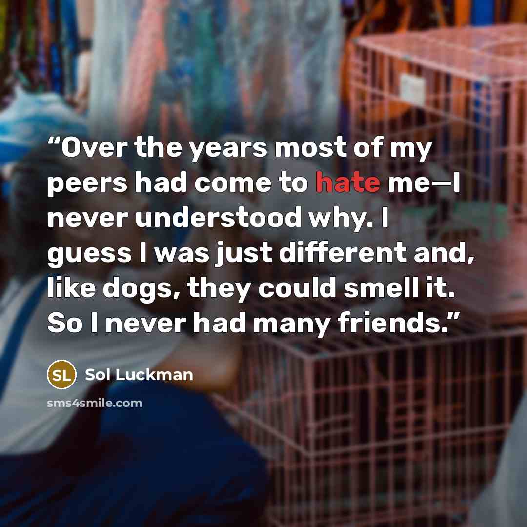 “Over the years most of my peers had come to hate me—I never understood why. I guess I was just different and, like dogs, they could smell it. So I never had many friends.” quote by Sol Luckman