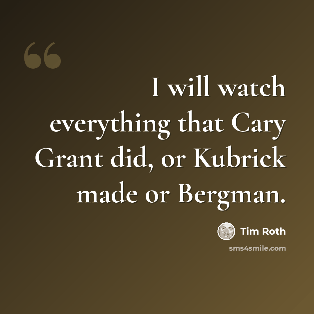 “I will watch everything that Cary Grant did, or Kubrick made or Bergman.” quote by Tim Roth