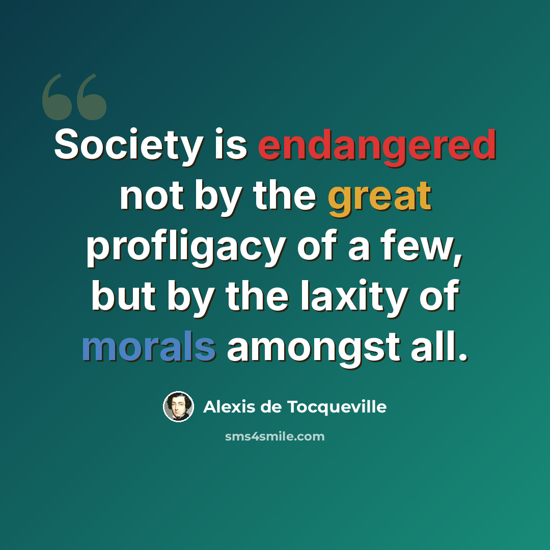 “Society is endangered not by the great profligacy of a few, but by the laxity of morals amongst all.” quote by Alexis de Tocqueville