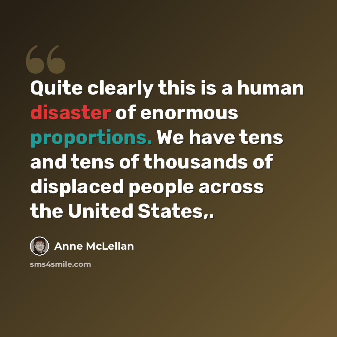 “Quite clearly this is a human disaster of enormous proportions. We have tens and tens of thousands of displaced people across the United States,.” quote by Anne McLellan