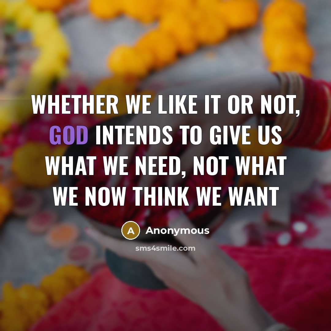 “Whether we like it or not, God intends to give us what we need, not what we now think we want” quote by Anonymous