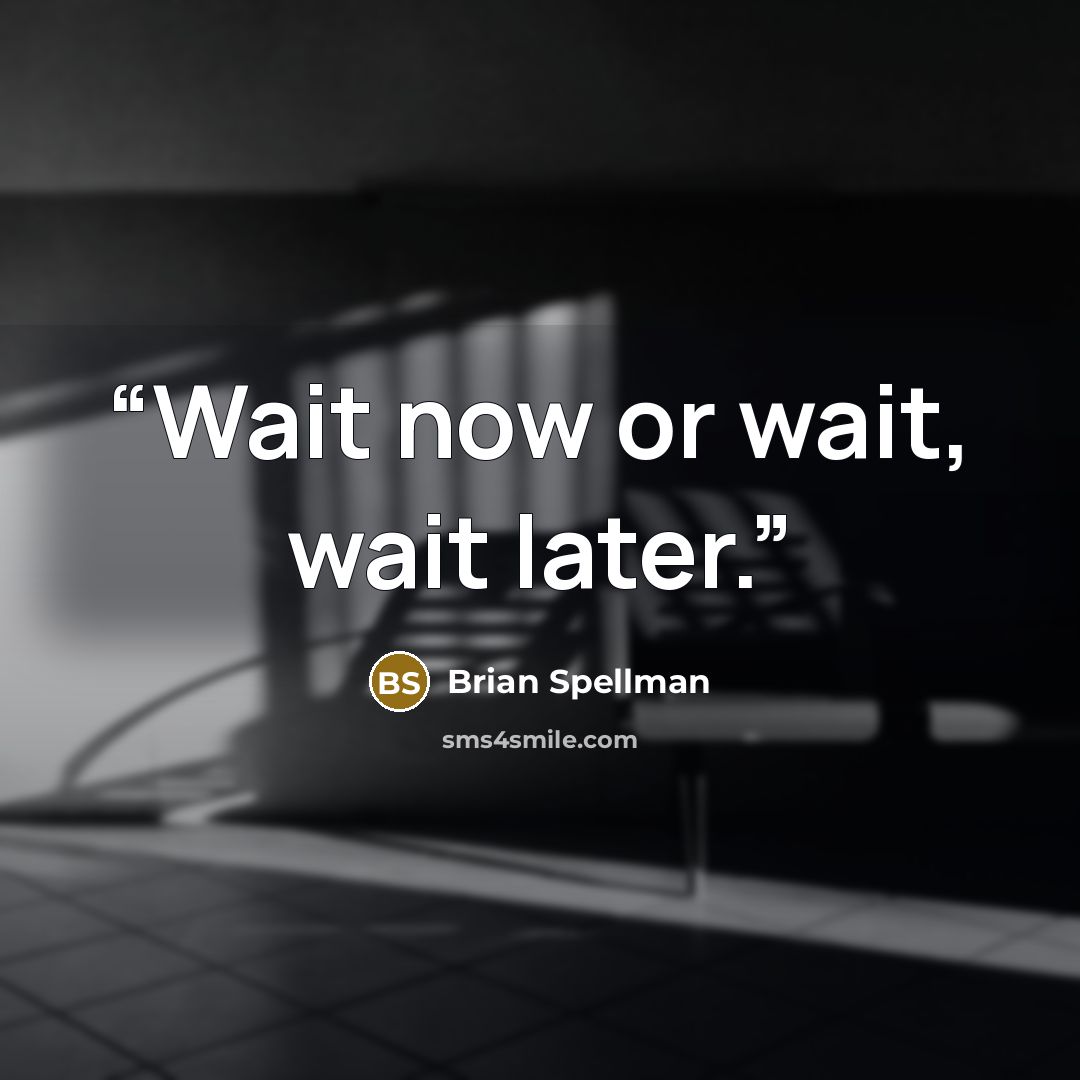 “Wait now or wait, wait later.” quote by Brian Spellman