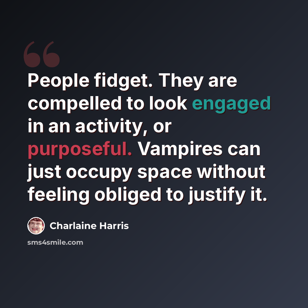 “People fidget. They are compelled to look engaged in an activity, or purposeful. Vampires can just occupy space without feeling obliged to justify it.” quote by Charlaine Harris