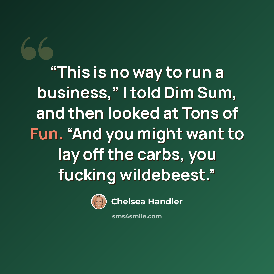 “This is no way to run a business,” I told Dim Sum, and then looked at Tons of Fun. “And you might want to lay off the carbs, you fucking wildebeest.” quote by chelsea handler