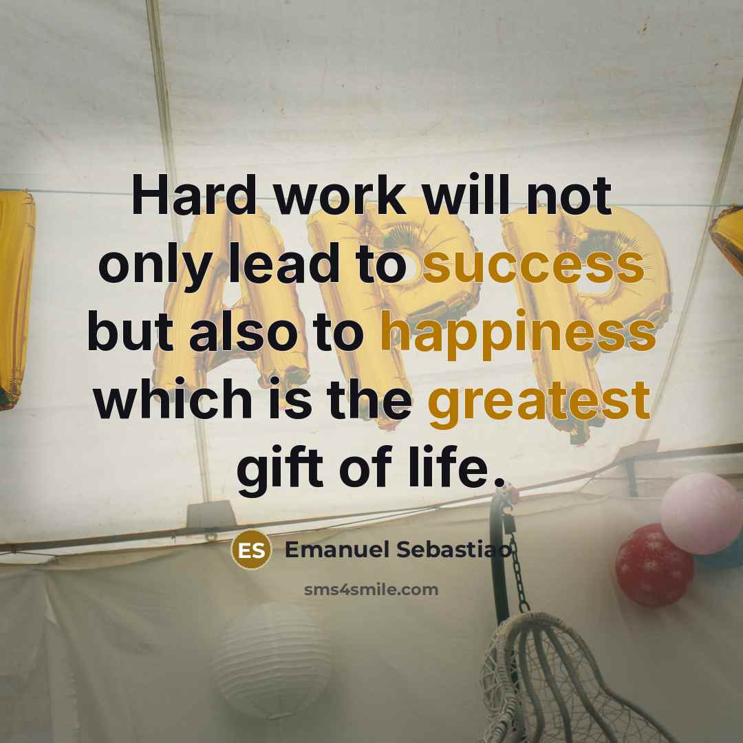 “Hard work will not only lead to success but also to happiness which is the greatest gift of life.” quote by Emanuel Sebastiao