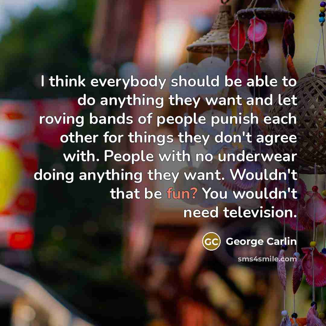 “I think everybody should be able to do anything they want and let roving bands of people punish each other for things they don't agree with. People with no underwear doing anything they want. Wouldn't that be fun? You wouldn't need television.” quote by George Carlin