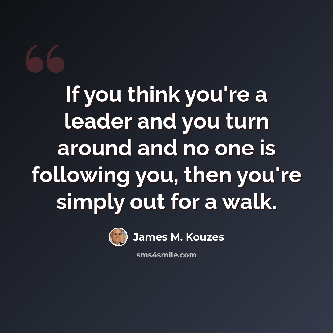 “If you think you're a leader and you turn around and no one is following you, then you're simply out for a walk.” quote by James M. Kouzes