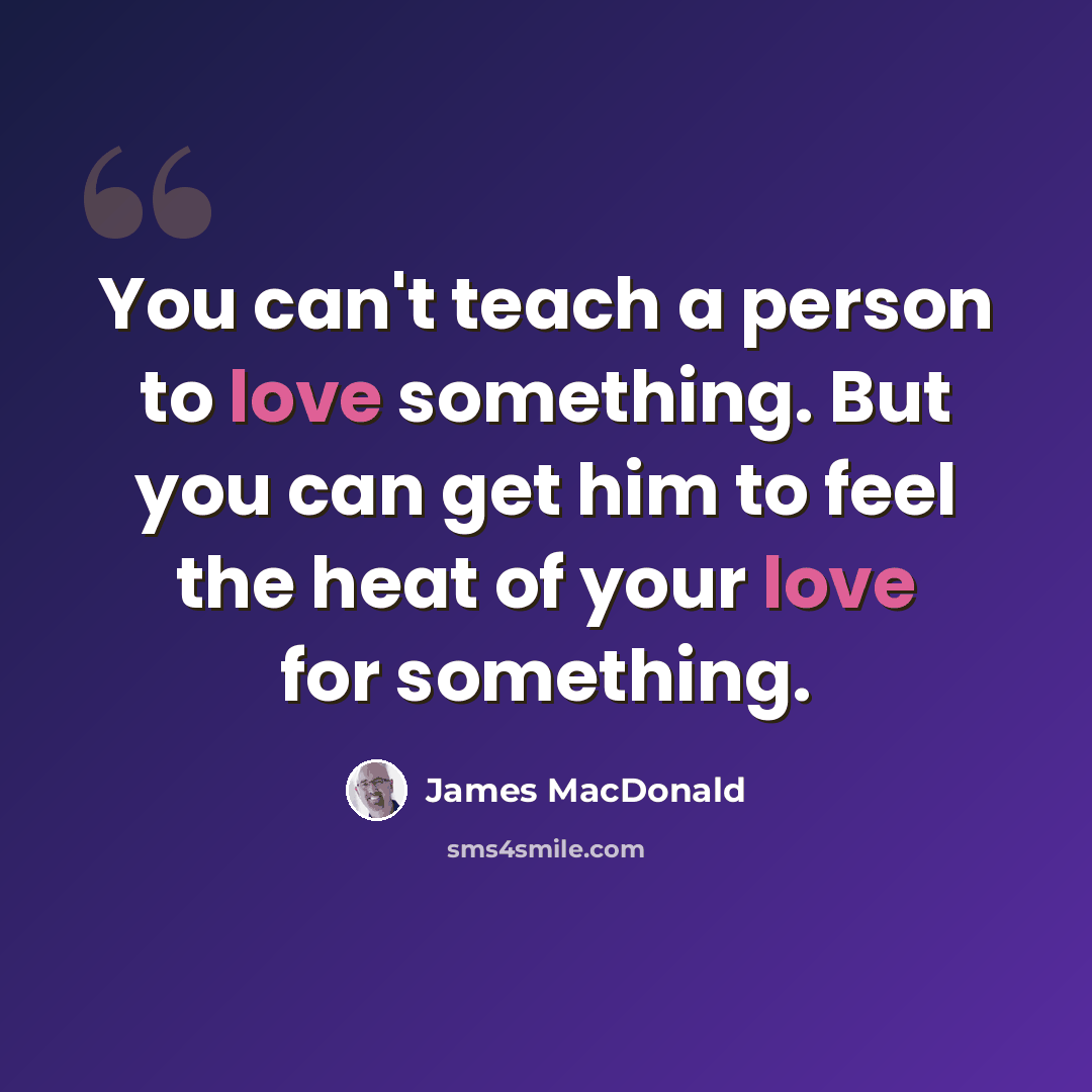 “You can't teach a person to love something. But you can get him to feel the heat of your love for something.” quote by James MacDonald