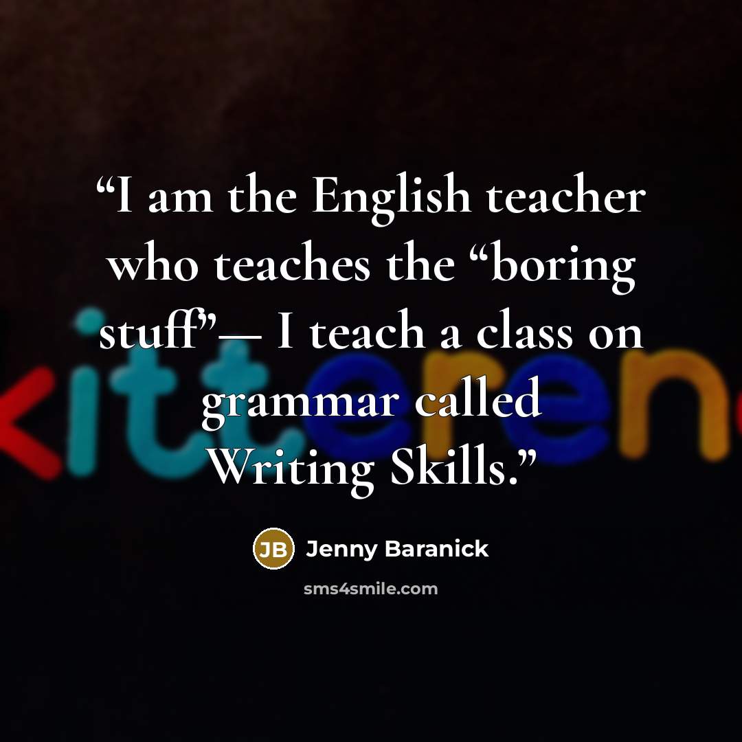 “I am the English teacher who teaches the “boring stuff”— I teach a class on grammar called Writing Skills.” quote by Jenny Baranick