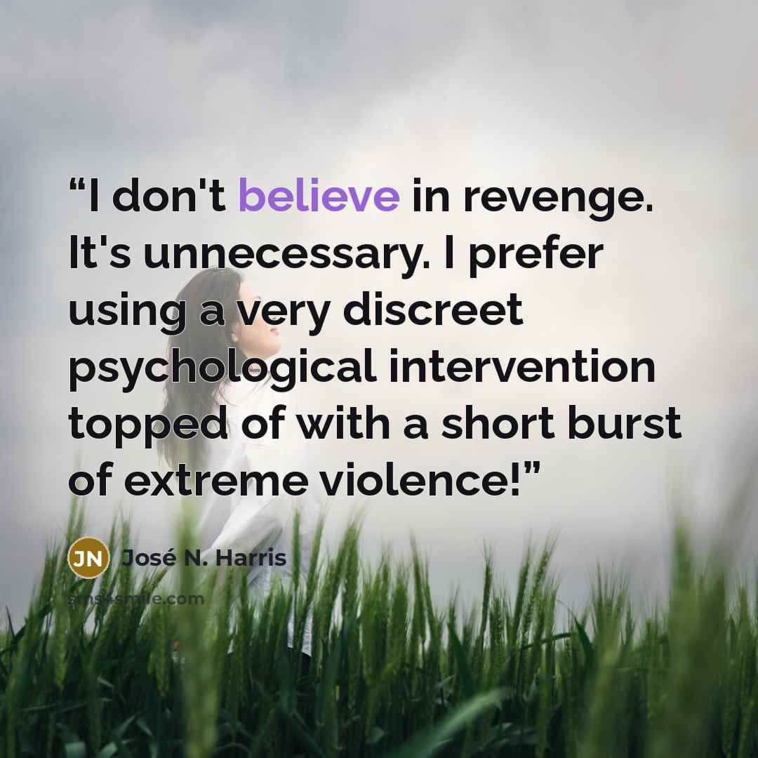 “I don't believe in revenge. It's unnecessary. I prefer using a very discreet psychological intervention topped of with a short burst of extreme violence!” quote by José N. Harris