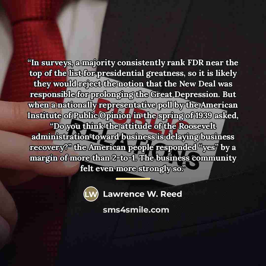 “In surveys, a majority consistently rank FDR near the top of the list for presidential greatness, so it is likely they would reject the notion that the New Deal was responsible for prolonging the Great Depression. But when a nationally representative poll by the American Institute of Public…” quote by Lawrence W. Reed