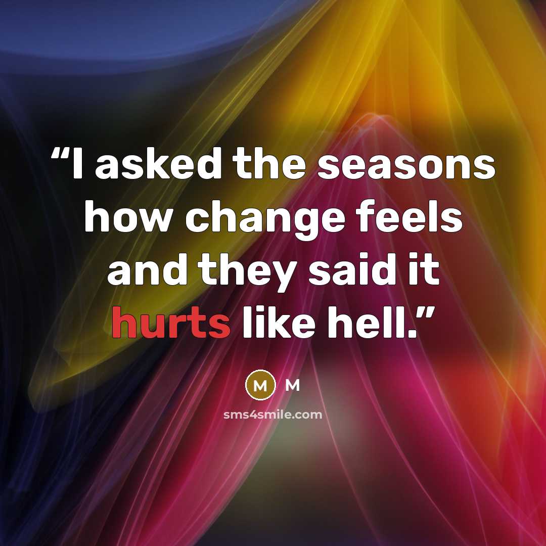 “I asked the seasons how change feels and they said it hurts like hell.” quote by M