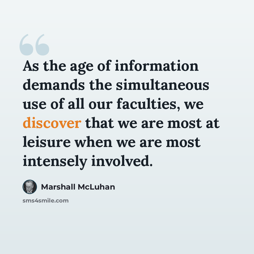 “As the age of information demands the simultaneous use of all our faculties, we discover that we are most at leisure when we are most intensely involved.” quote by Marshall McLuhan