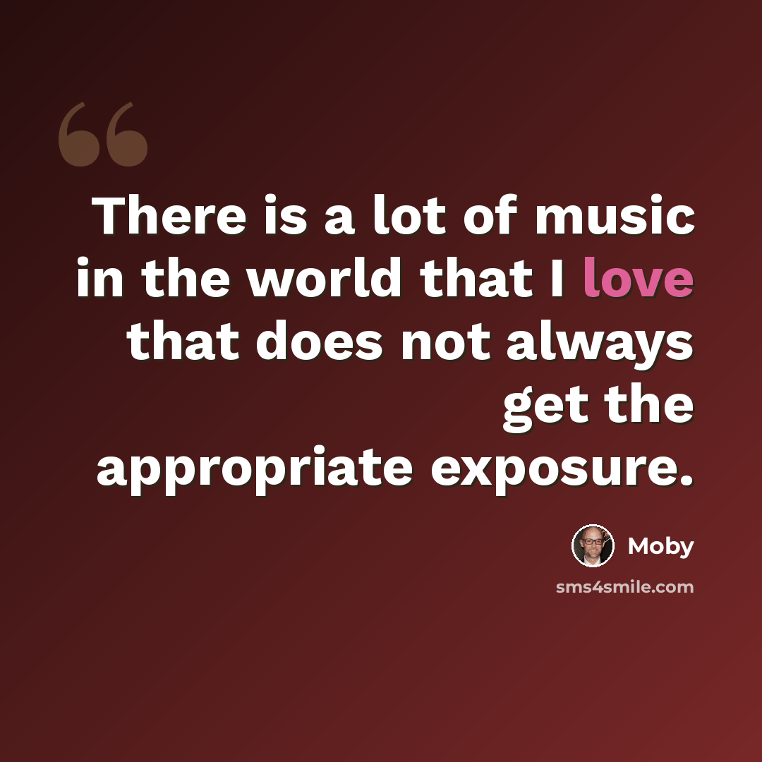 “There is a lot of music in the world that I love that does not always get the appropriate exposure.” quote by Moby