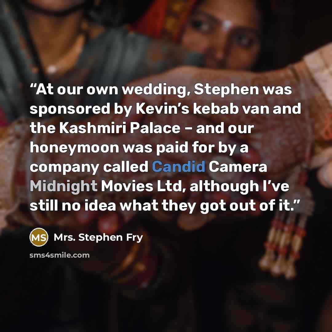 “At our own wedding, Stephen was sponsored by Kevin’s kebab van and the Kashmiri Palace – and our honeymoon was paid for by a company called Candid Camera Midnight Movies Ltd, although I’ve still no idea what they got out of it.” quote by Mrs. Stephen Fry