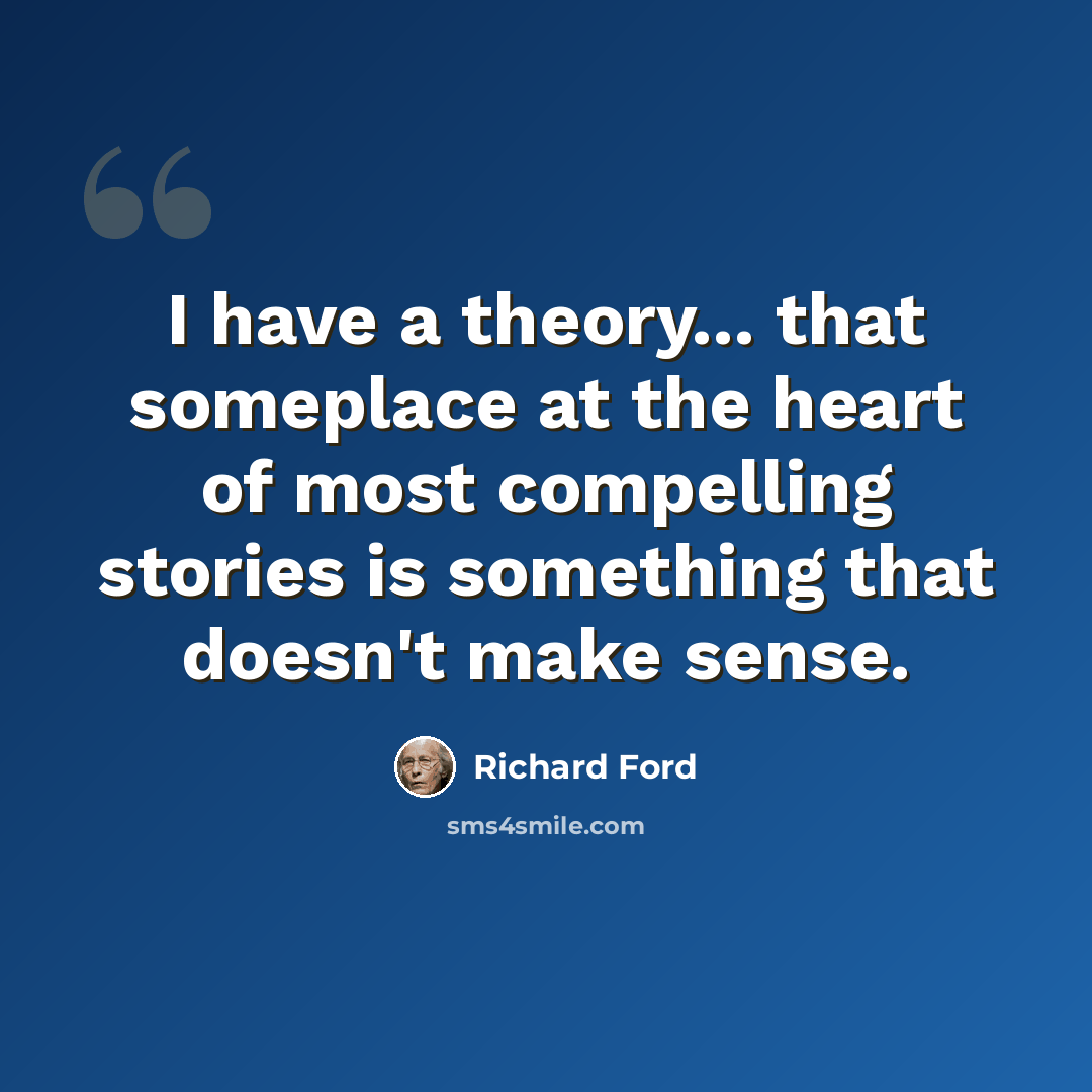 “I have a theory... that someplace at the heart of most compelling stories is something that doesn't make sense.” quote by Richard Ford