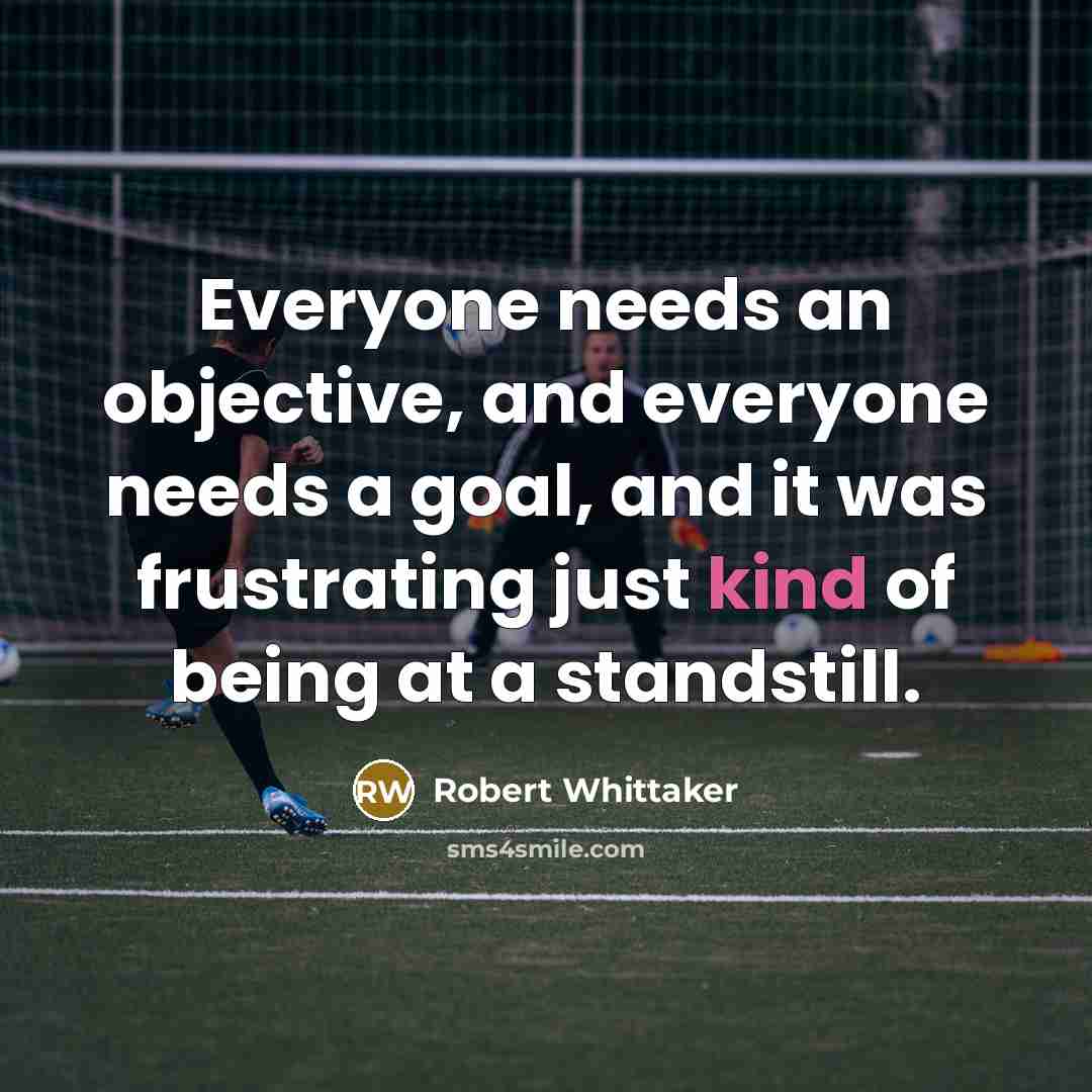 “Everyone needs an objective, and everyone needs a goal, and it was frustrating just kind of being at a standstill.” quote by Robert Whittaker