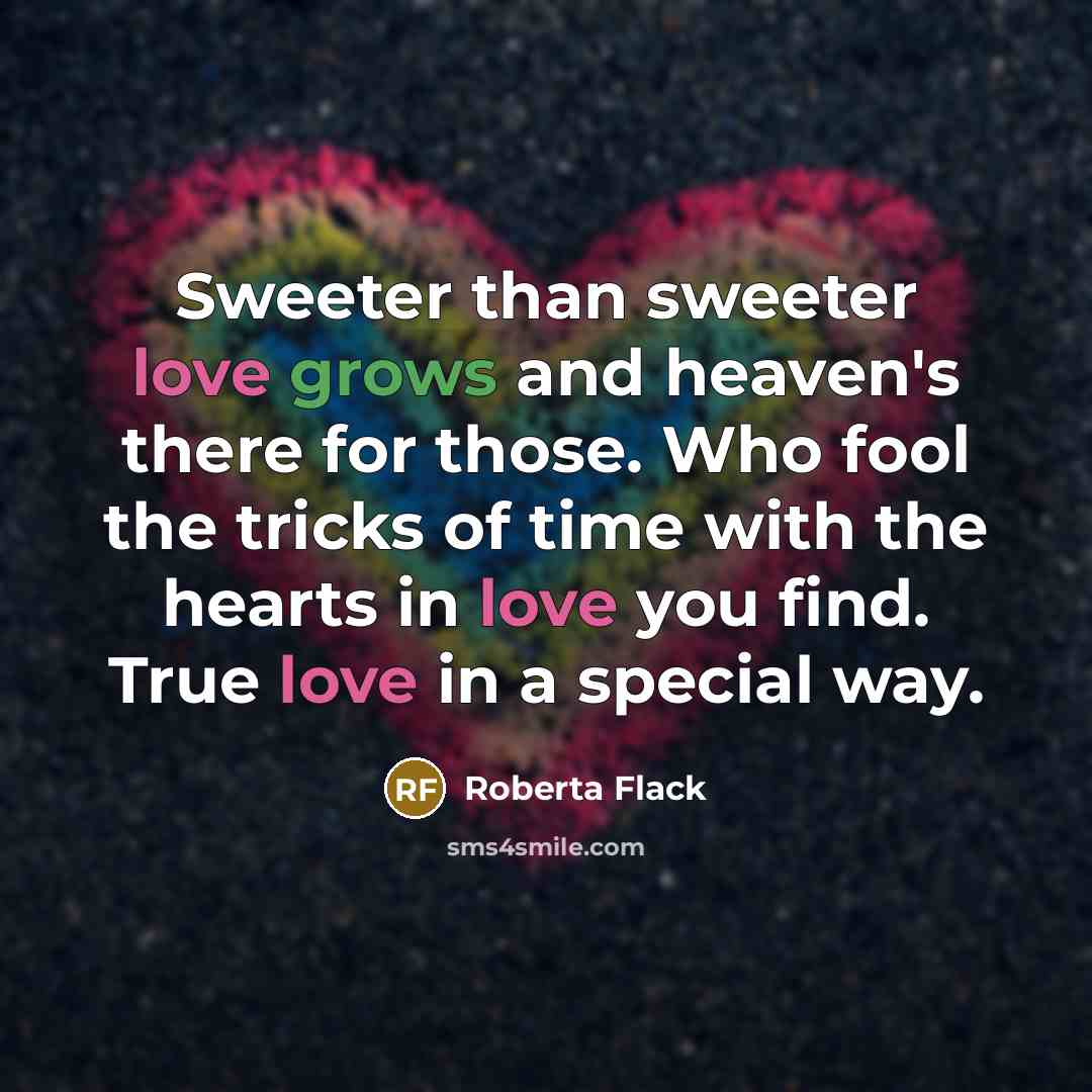 “Sweeter than sweeter love grows and heaven's there for those. Who fool the tricks of time with the hearts in love you find. True love in a special way.” quote by Roberta Flack
