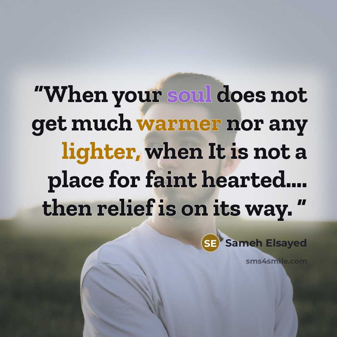 “When your soul does not get much warmer nor any lighter, when It is not a place for faint hearted…. then relief is on its way.” quote by Sameh Elsayed