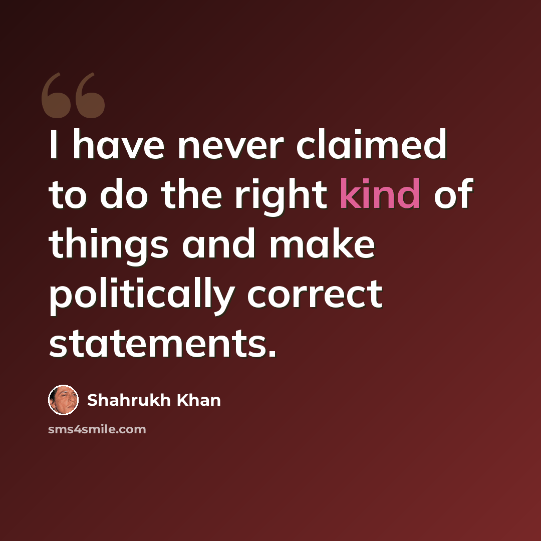 “I have never claimed to do the right kind of things and make politically correct statements.” quote by Shahrukh Khan
