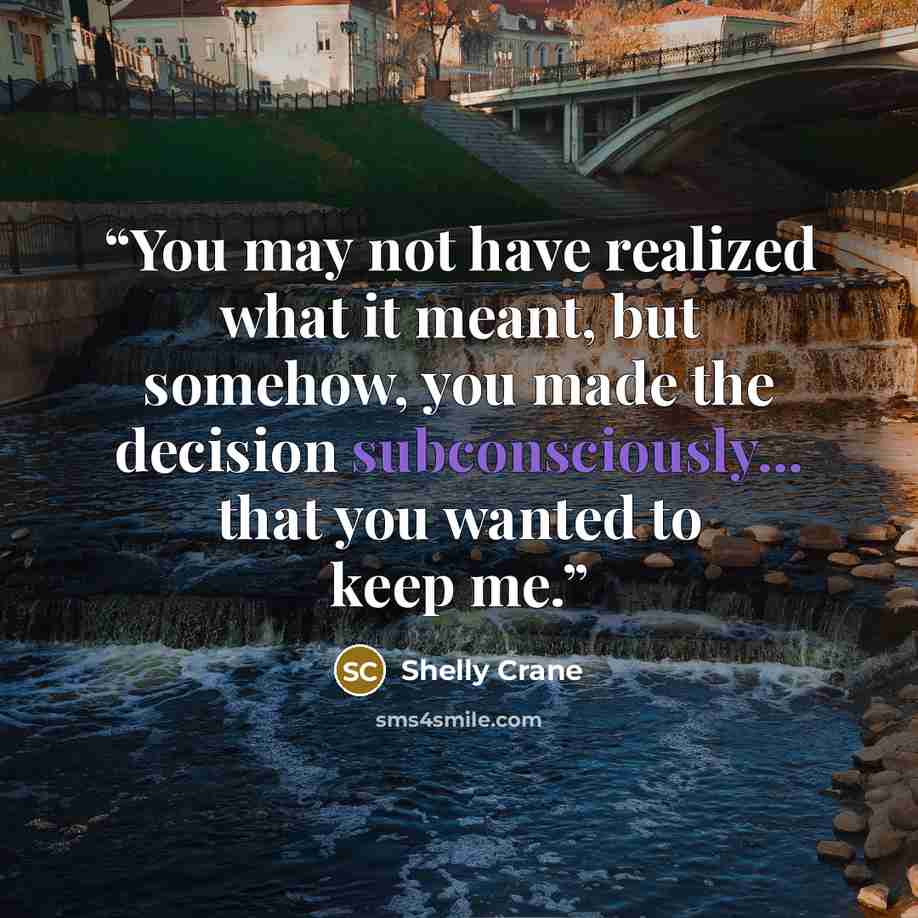“You may not have realized what it meant, but somehow, you made the decision subconsciously... that you wanted to keep me.” quote by Shelly Crane