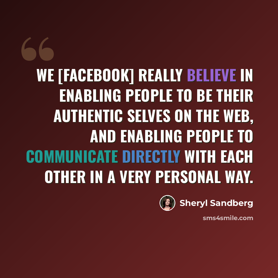 “We [Facebook] really believe in enabling people to be their authentic selves on the web, and enabling people to communicate directly with each other in a very personal way.” quote by Sheryl Sandberg