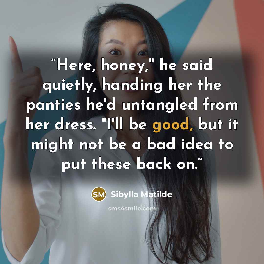 “Here, honey," he said quietly, handing her the panties he'd untangled from her dress. "I'll be good, but it might not be a bad idea to put these back on.” quote by Sibylla Matilde