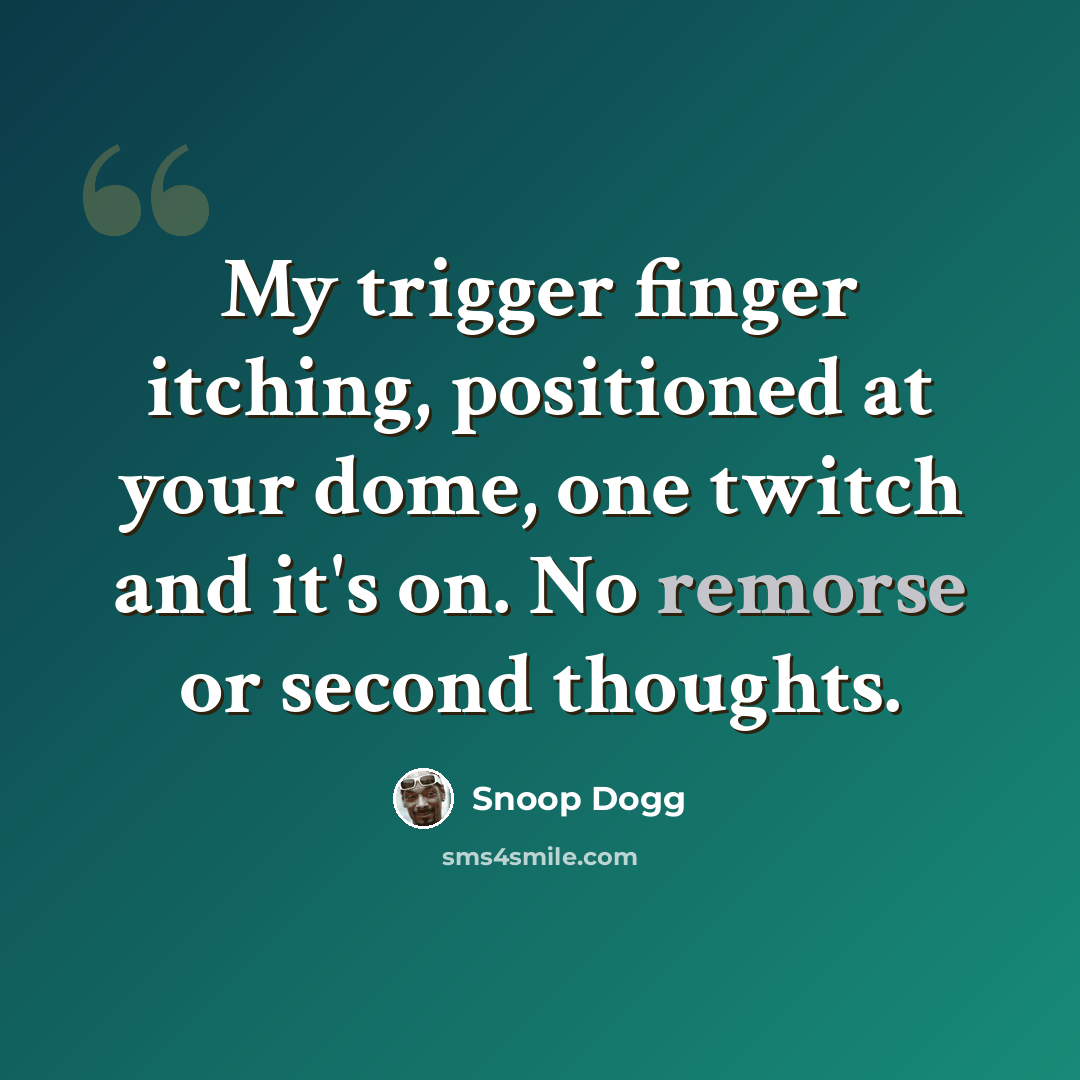 “My trigger finger itching, positioned at your dome, one twitch and it's on. No remorse or second thoughts.” quote by Snoop Dogg