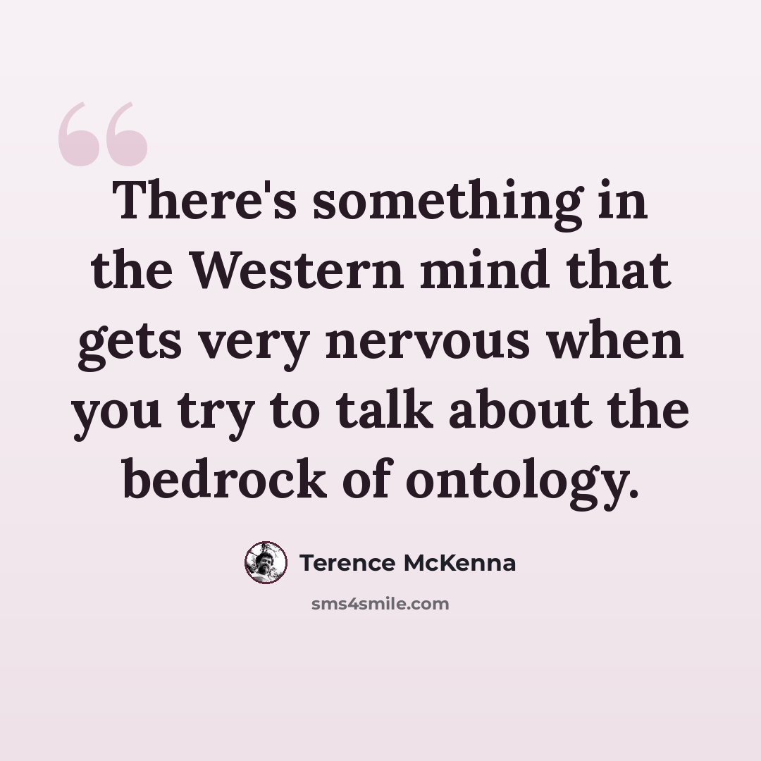 “There's something in the Western mind that gets very nervous when you try to talk about the bedrock of ontology.” quote by Terence McKenna