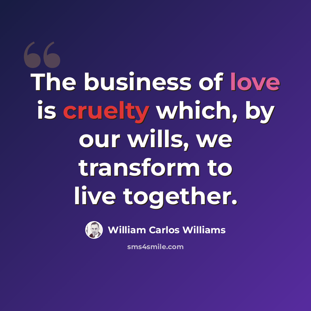“The business of love is cruelty which, by our wills, we transform to live together.” quote by William Carlos Williams