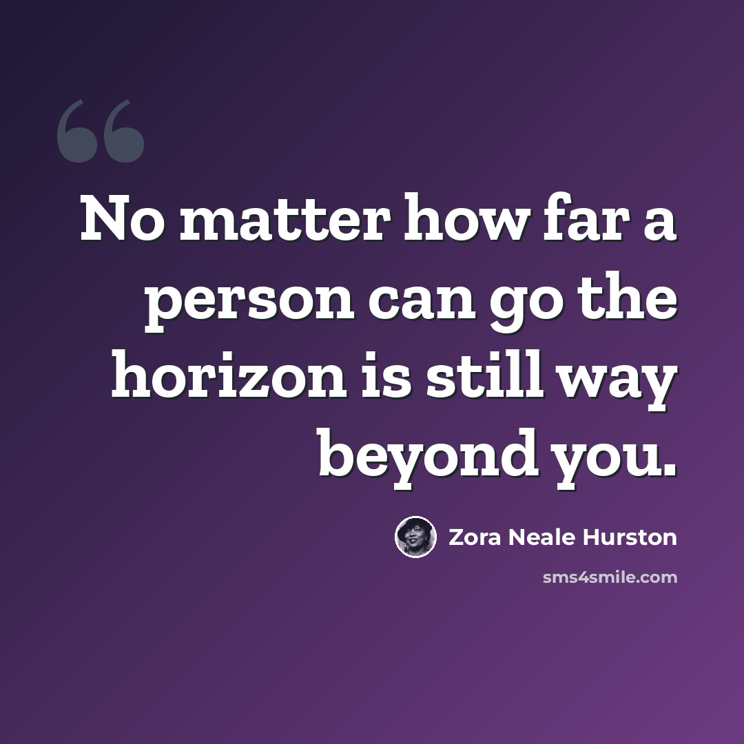 “No matter how far a person can go the horizon is still way beyond you.” quote by Zora Neale Hurston