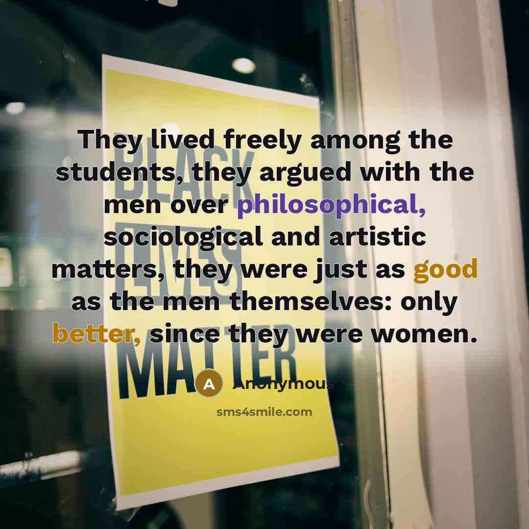 “They lived freely among the students, they argued with the men over philosophical, sociological and artistic matters, they were just as good as the men themselves: only better, since they were women.” quote by Anonymous