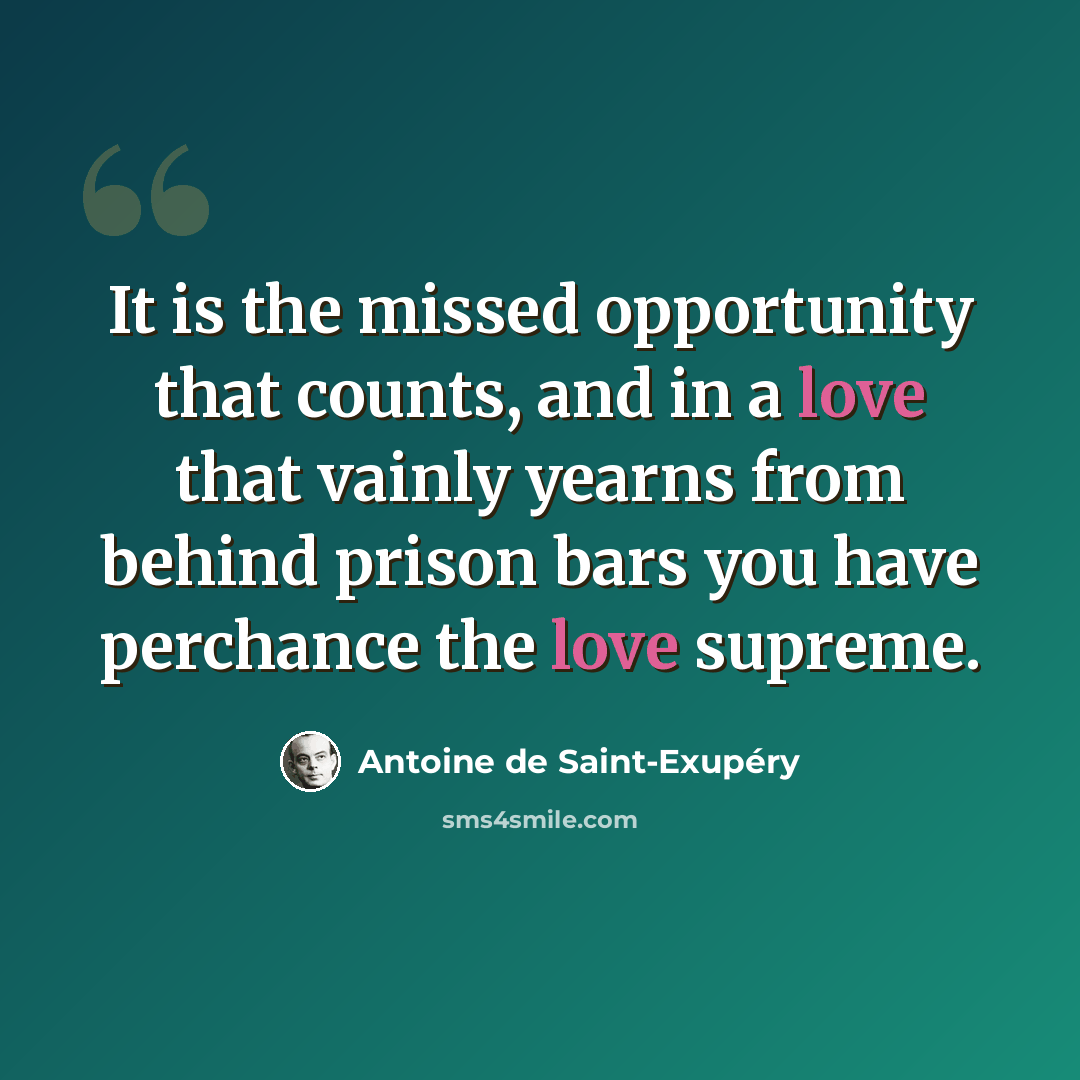 “It is the missed opportunity that counts, and in a love that vainly yearns from behind prison bars you have perchance the love supreme.” quote by Antoine de Saint-Exupery