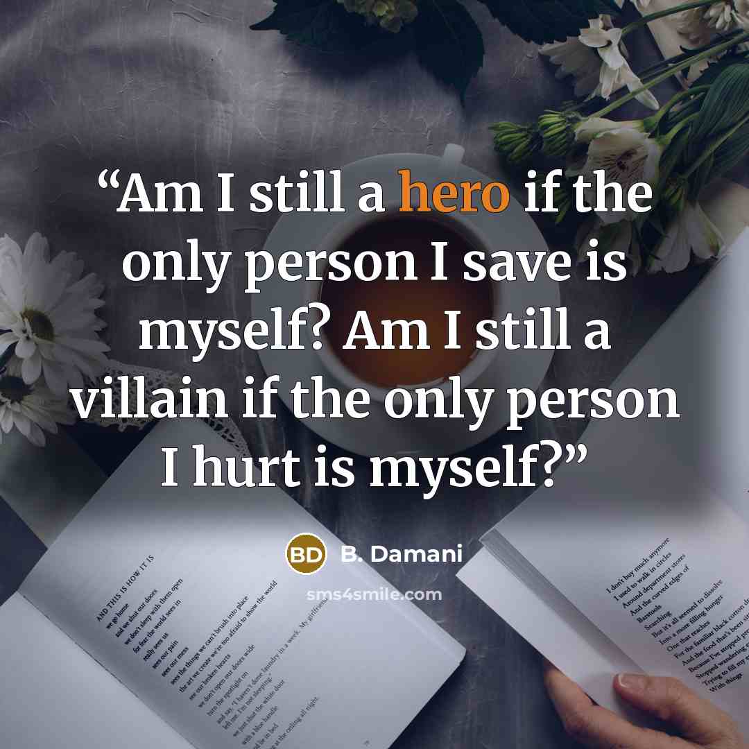 “Am I still a hero if the only person I save is myself? Am I still a villain if the only person I hurt is myself?” quote by B. Damani