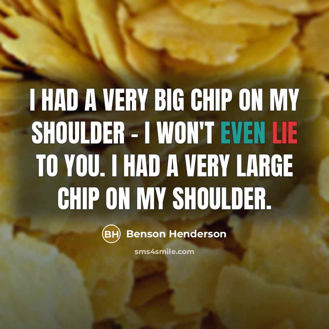 “I had a very big chip on my shoulder - I won't even lie to you. I had a very large chip on my shoulder.” quote by Benson Henderson
