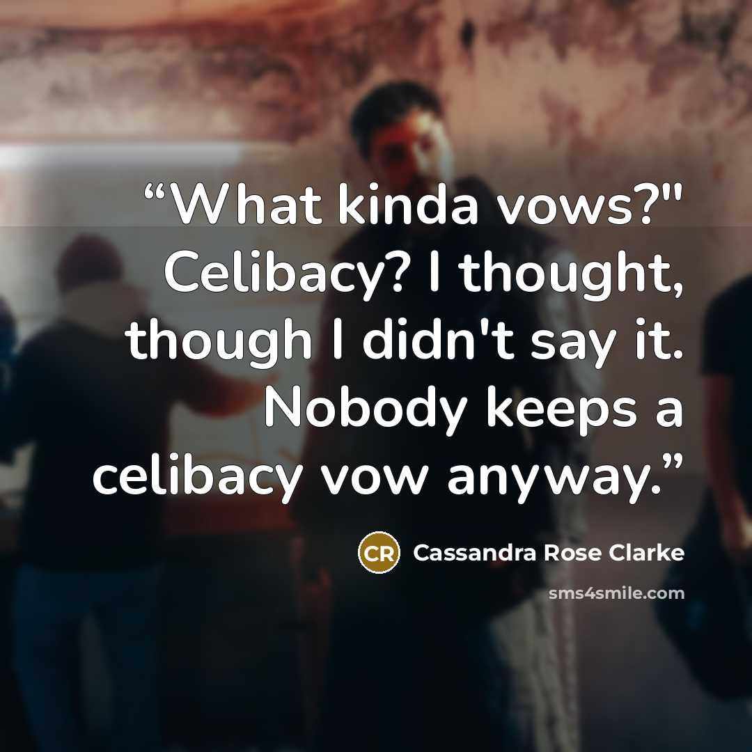 “What kinda vows?" Celibacy? I thought, though I didn't say it. Nobody keeps a celibacy vow anyway.” quote by Cassandra Rose Clarke