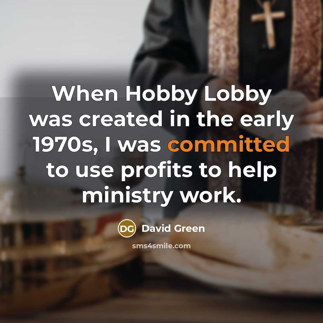 “When Hobby Lobby was created in the early 1970s, I was committed to use profits to help ministry work.” quote by David Green