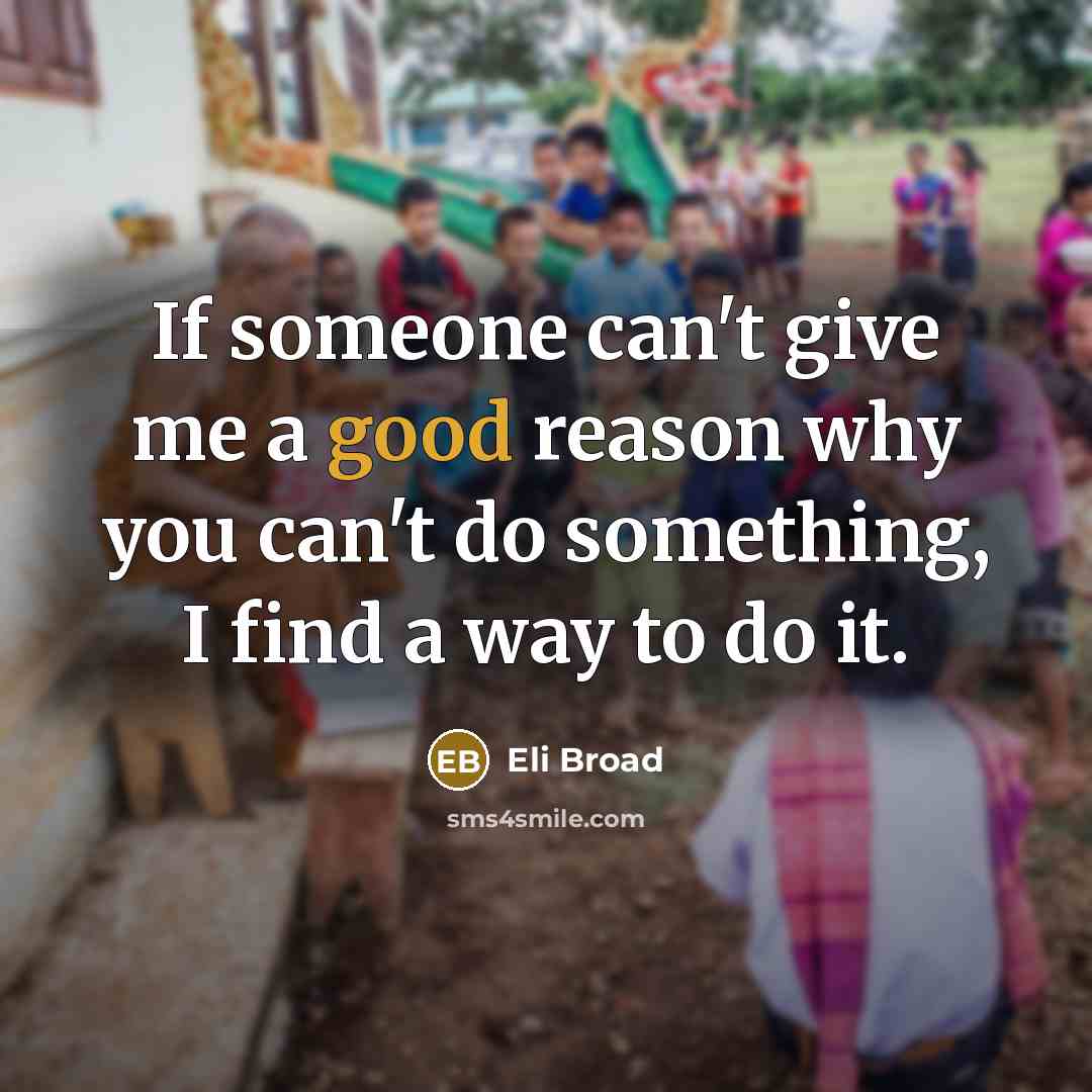 “If someone can't give me a good reason why you can't do something, I find a way to do it.” quote by Eli Broad