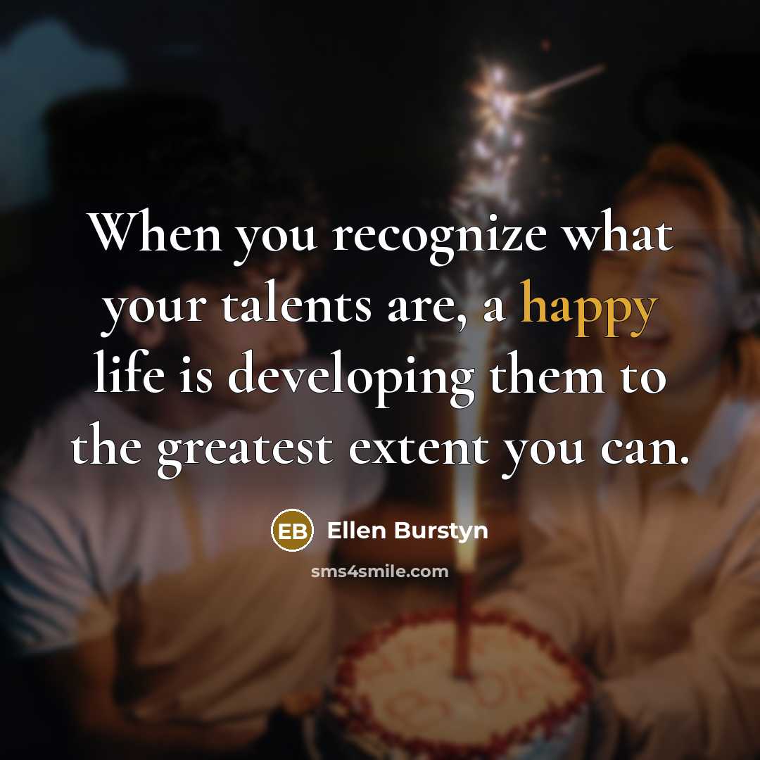 “When you recognize what your talents are, a happy life is developing them to the greatest extent you can.” quote by Ellen Burstyn