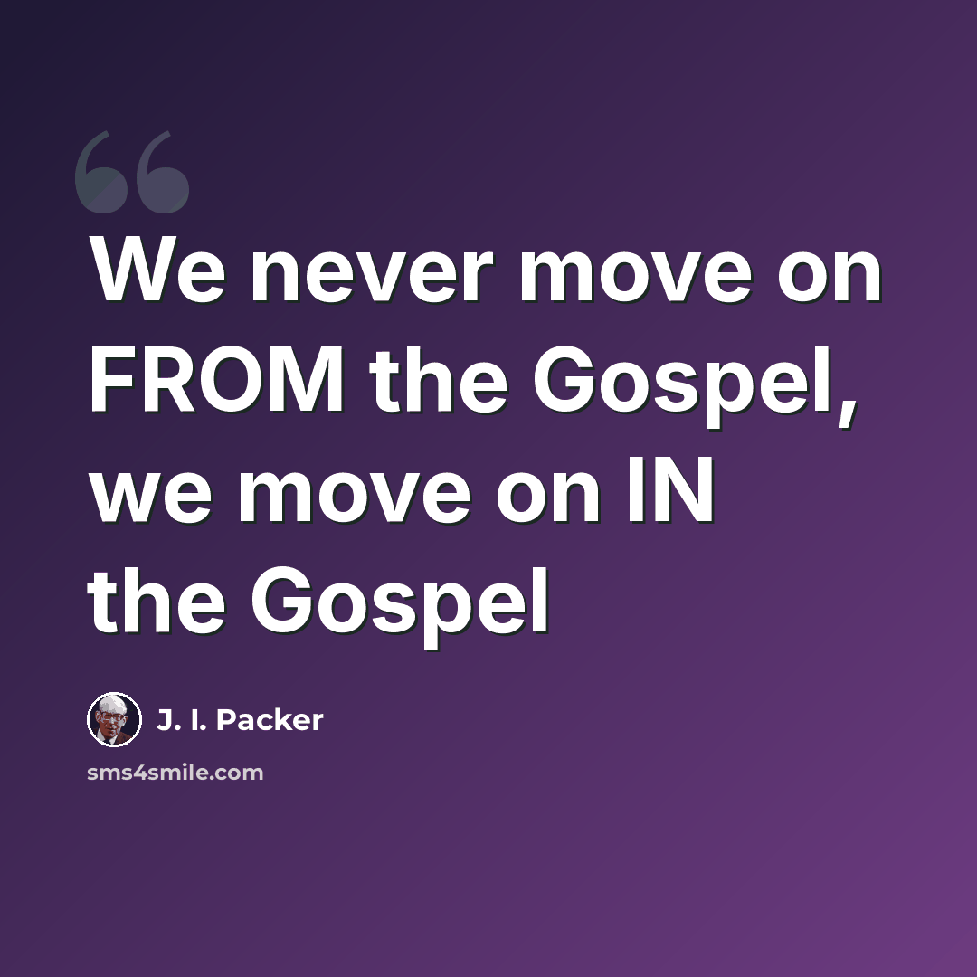 “We never move on FROM the Gospel, we move on IN the Gospel” quote by J. I. Packer