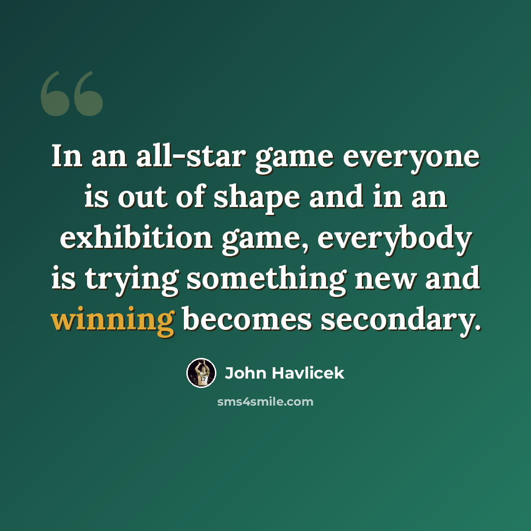 “In an all-star game everyone is out of shape and in an exhibition game, everybody is trying something new and winning becomes secondary.” quote by John Havlicek