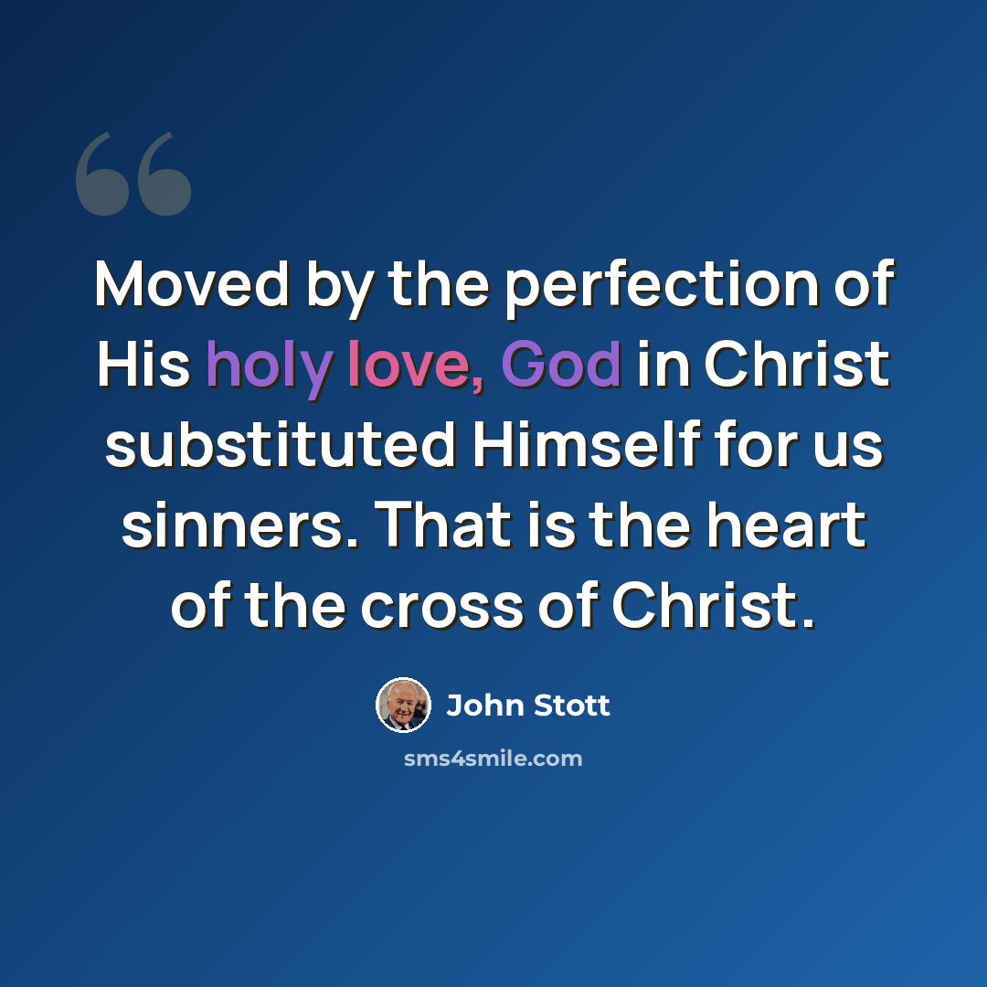 “Moved by the perfection of His holy love, God in Christ substituted Himself for us sinners. That is the heart of the cross of Christ.” quote by John Stott